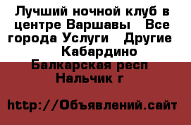 Лучший ночной клуб в центре Варшавы - Все города Услуги » Другие   . Кабардино-Балкарская респ.,Нальчик г.